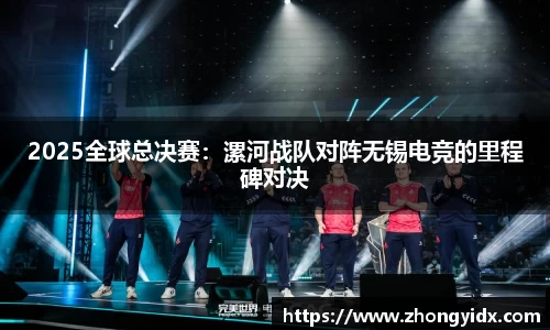 2025全球总决赛：漯河战队对阵无锡电竞的里程碑对决